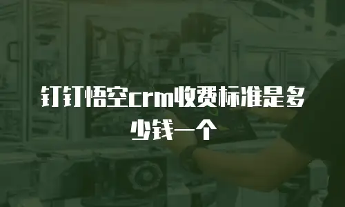 钉钉悟空crm收费标准是多少钱一个