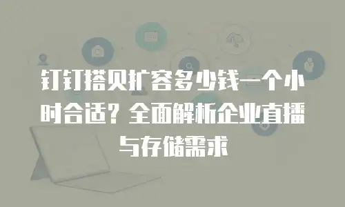 钉钉搭贝扩容多少钱一个小时合适？全面解析企业直播与存储需求