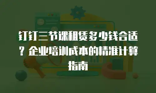 钉钉三节课租赁多少钱合适？企业培训成本的精准计算指南