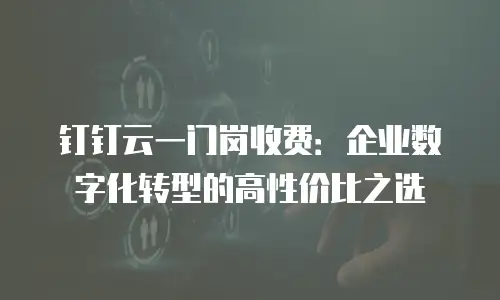 钉钉云一门岗收费：企业数字化转型的高性价比之选