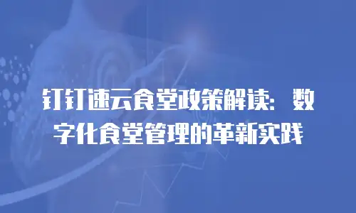 钉钉速云食堂政策解读：数字化食堂管理的革新实践