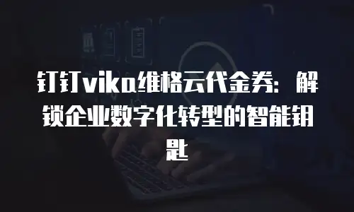 钉钉vika维格云代金券：解锁企业数字化转型的智能钥匙