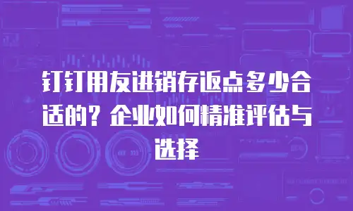 钉钉用友进销存返点多少合适的？企业如何精准评估与选择