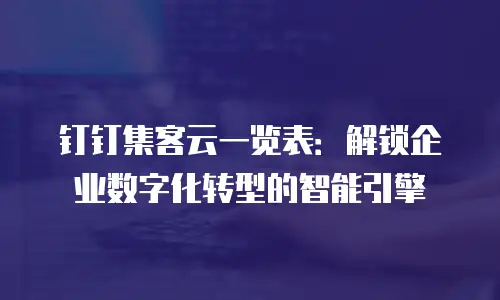钉钉集客云一览表：解锁企业数字化转型的智能引擎
