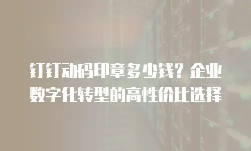 钉钉动码印章多少钱？企业数字化转型的高性价比选择