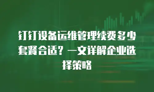 钉钉设备运维管理续费多少套餐合适？一文详解企业选择策略