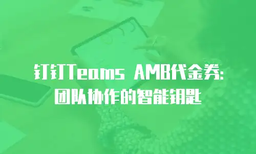 钉钉Teams AMB代金券：团队协作的智能钥匙