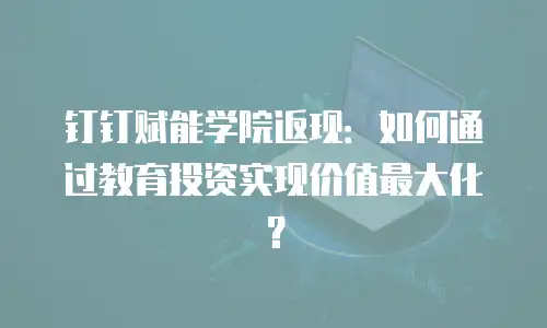 钉钉赋能学院返现：如何通过教育投资实现价值最大化？