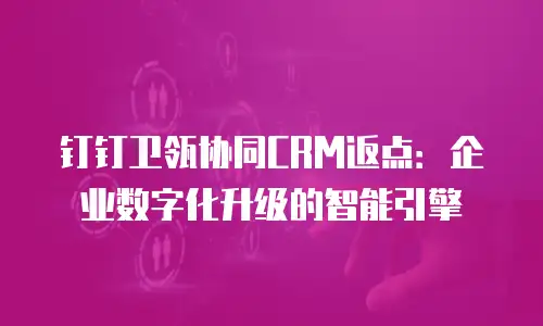 钉钉卫瓴协同CRM返点：企业数字化升级的智能引擎