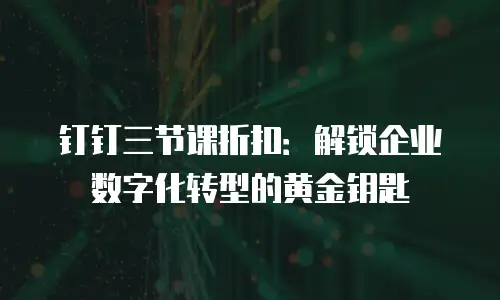 钉钉三节课折扣：解锁企业数字化转型的黄金钥匙