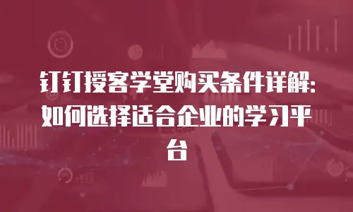 钉钉授客学堂购买条件详解：如何选择适合企业的学习平台