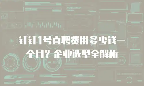 钉钉1号直聘费用多少钱一个月？企业选型全解析