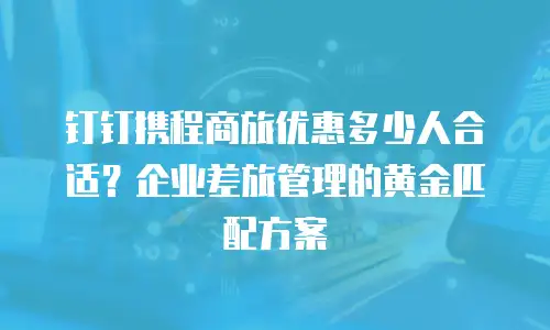 钉钉携程商旅优惠多少人合适？企业差旅管理的黄金匹配方案