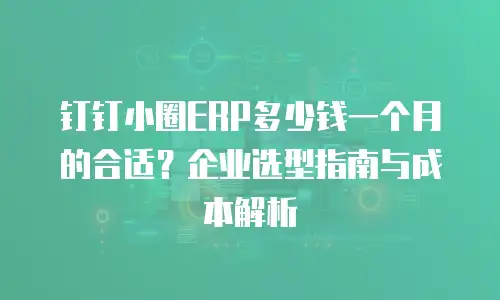 钉钉小圈ERP多少钱一个月的合适？企业选型指南与成本解析