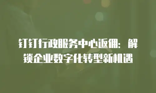 钉钉行政服务中心返佣：解锁企业数字化转型新机遇