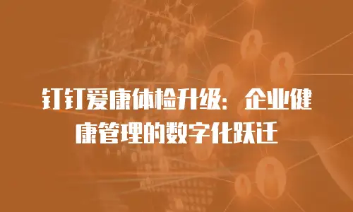 钉钉爱康体检升级：企业健康管理的数字化跃迁