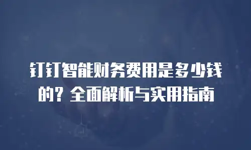 钉钉智能财务费用是多少钱的？全面解析与实用指南