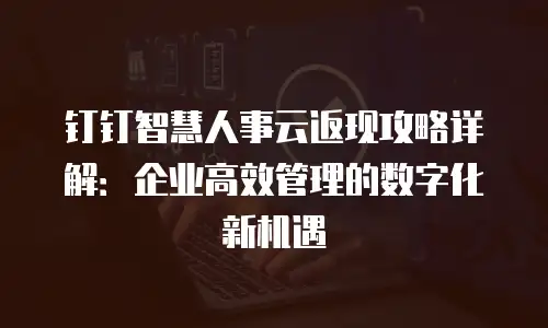 钉钉智慧人事云返现攻略详解：企业高效管理的数字化新机遇