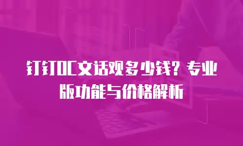 钉钉OC文话观多少钱？专业版功能与价格解析