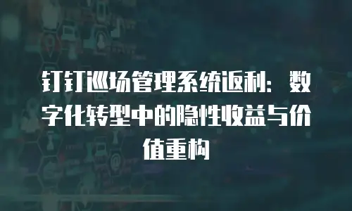 钉钉巡场管理系统返利：数字化转型中的隐性收益与价值重构