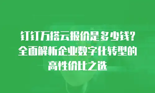 钉钉万搭云报价是多少钱？全面解析企业数字化转型的高性价比之选