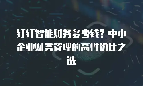钉钉智能财务多少钱？中小企业财务管理的高性价比之选
