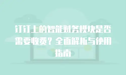 钉钉上的智能财务模块是否需要收费？全面解析与使用指南