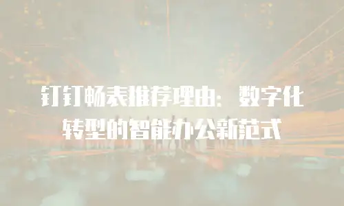 钉钉畅表推荐理由：数字化转型的智能办公新范式