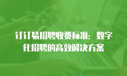 钉钉易招聘收费标准：数字化招聘的高效解决方案