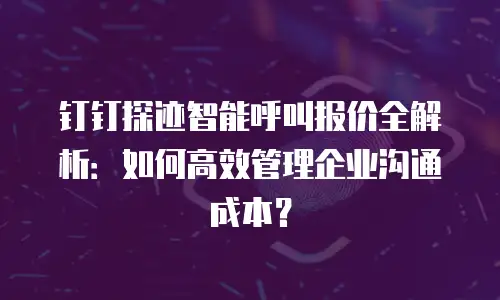 钉钉探迹智能呼叫报价全解析：如何高效管理企业沟通成本？