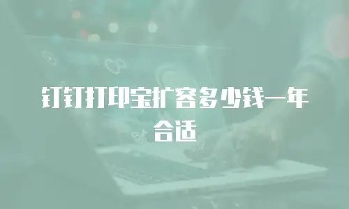 钉钉打印宝扩容多少钱一年合适