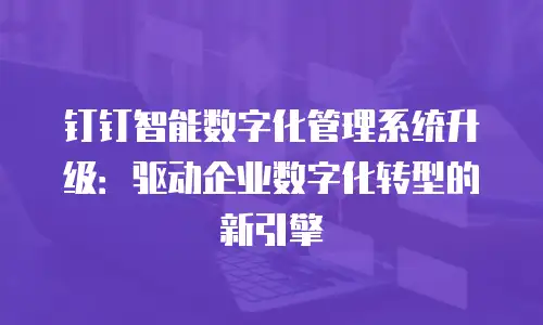 钉钉智能数字化管理系统升级：驱动企业数字化转型的新引擎