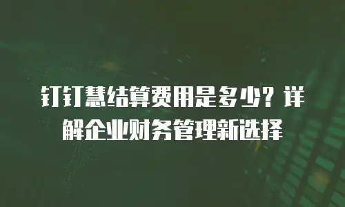 钉钉慧结算费用是多少？详解企业财务管理新选择
