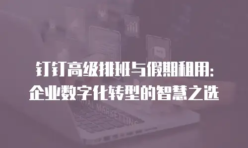 钉钉高级排班与假期租用：企业数字化转型的智慧之选