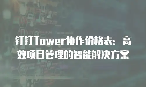 钉钉Tower协作价格表：高效项目管理的智能解决方案