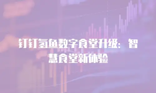 钉钉氢鱼数字食堂升级：智慧食堂新体验