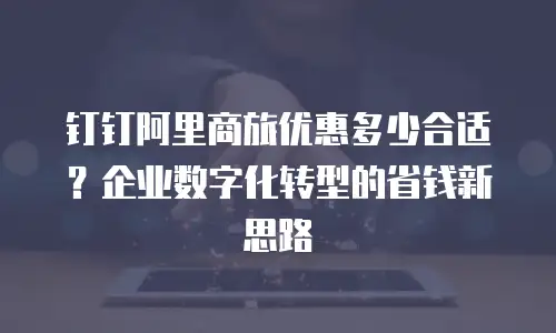 钉钉阿里商旅优惠多少合适？企业数字化转型的省钱新思路