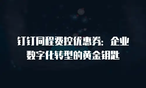 钉钉同程费控优惠券：企业数字化转型的黄金钥匙