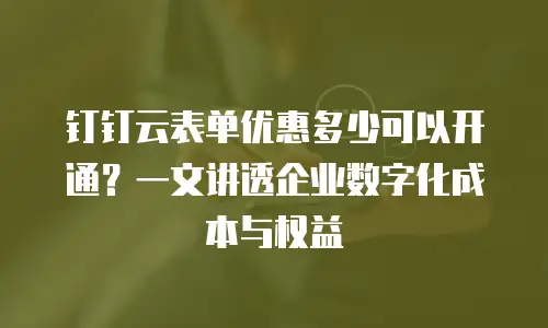 钉钉云表单优惠多少可以开通？一文讲透企业数字化成本与权益