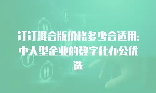 钉钉混合版价格多少合适用：中大型企业的数字化办公优选