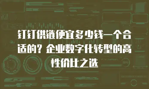 钉钉供链便宜多少钱一个合适的？企业数字化转型的高性价比之选