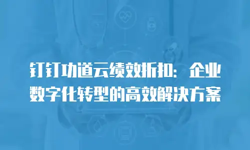 钉钉功道云绩效折扣：企业数字化转型的高效解决方案