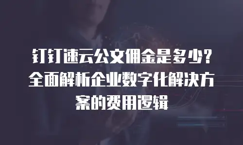 钉钉速云公文佣金是多少？全面解析企业数字化解决方案的费用逻辑