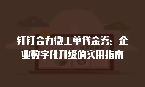 钉钉合力微工单代金券：企业数字化升级的实用指南