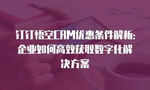 钉钉悟空CRM优惠条件解析：企业如何高效获取数字化解决方案
