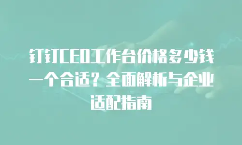 钉钉CEO工作台价格多少钱一个合适？全面解析与企业适配指南