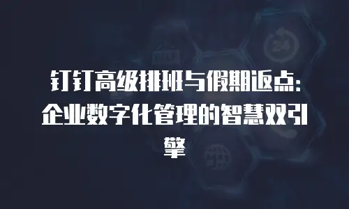 钉钉高级排班与假期返点：企业数字化管理的智慧双引擎