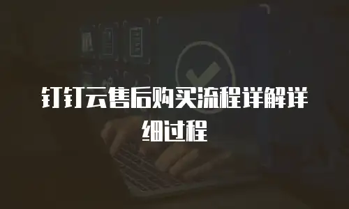 钉钉云售后购买流程详解详细过程