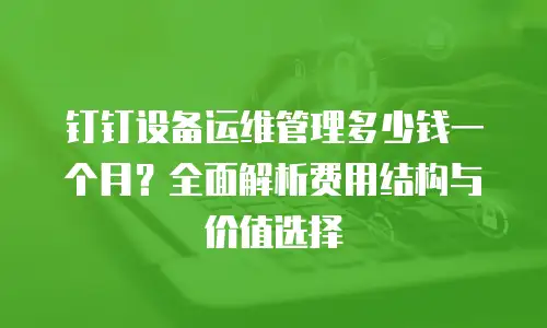 钉钉设备运维管理多少钱一个月？全面解析费用结构与价值选择