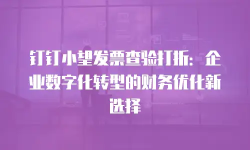 钉钉小望发票查验打折：企业数字化转型的财务优化新选择